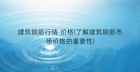 建筑钢筋行情 价格(了解建筑钢筋市场价格的重要性)